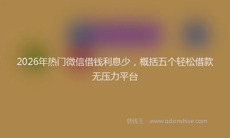 2026年热门微信借钱利息少，概括五个轻松借款无压力平台