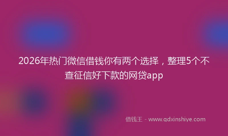 2026年热门微信借钱你有两个选择，整理5个不查征信好下款的网贷app