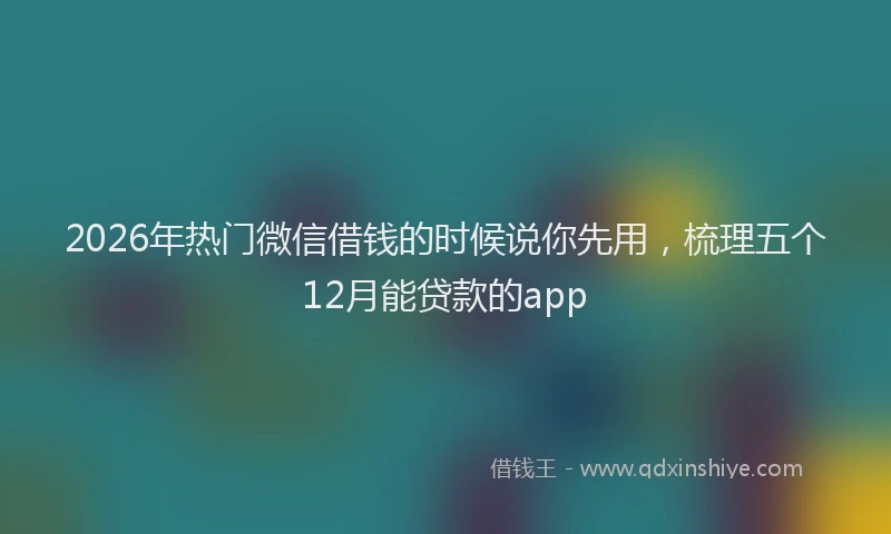 2026年热门微信借钱的时候说你先用，梳理五个12月能贷款的app