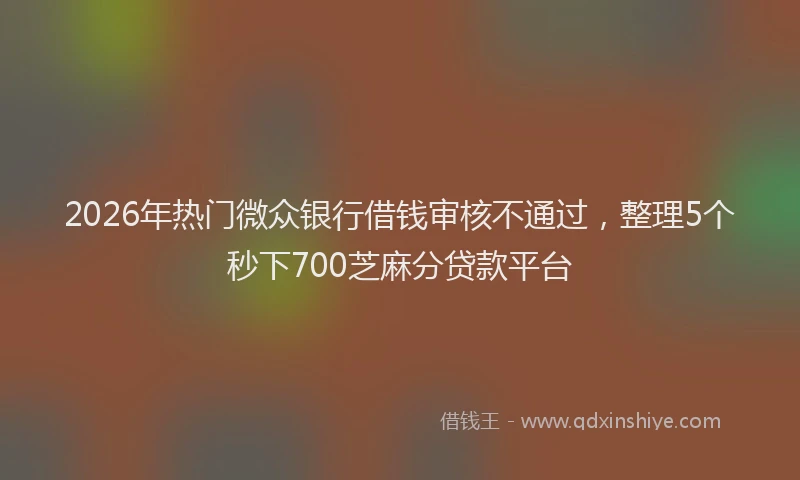 2026年热门微众银行借钱审核不通过，整理5个秒下700芝麻分贷款平台