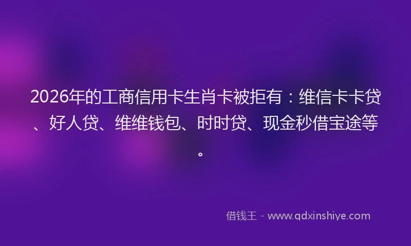 2026年的工商信用卡生肖卡被拒有：维信卡卡贷、好人贷、维维钱包、时时贷、现金秒借宝途等。
