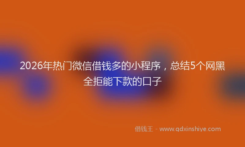 2026年热门微信借钱多的小程序，总结5个网黑全拒能下款的口子