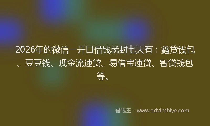 2026年的微信一开口借钱就封七天有：鑫贷钱包、豆豆钱、现金流速贷、易借宝速贷、智贷钱包等。