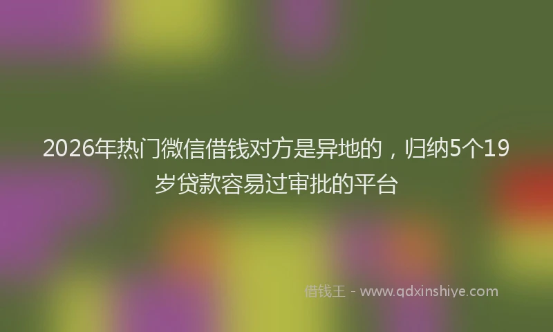 2026年热门微信借钱对方是异地的，归纳5个19岁贷款容易过审批的平台