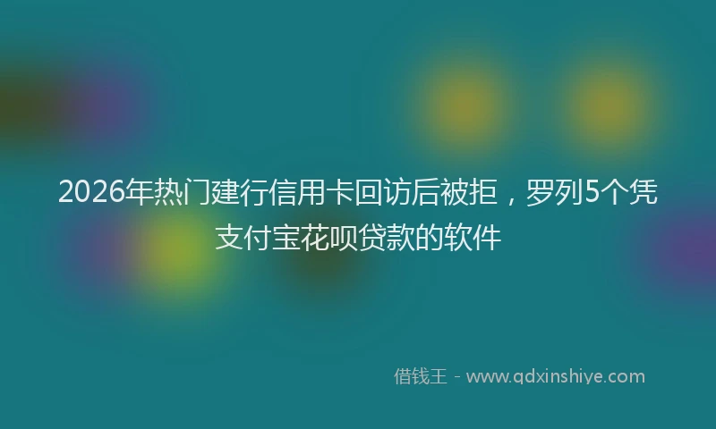 2026年热门建行信用卡回访后被拒,罗列5个凭支付宝花呗贷款的软件
