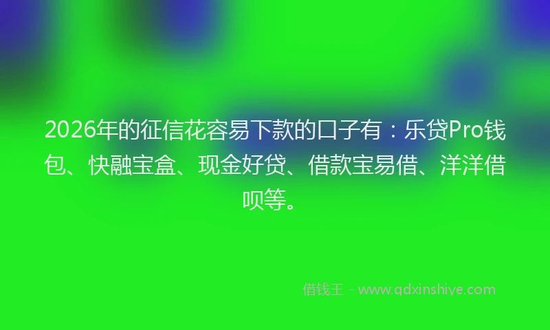 2026年的征信花容易下款的口子有：乐贷Pro钱包、快融宝盒、现金好贷、借款宝易借、洋洋借呗等。