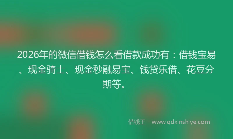 2026年的微信借钱怎么看借款成功有：借钱宝易、现金骑士、现金秒融易宝、钱贷乐借、花豆分期等。
