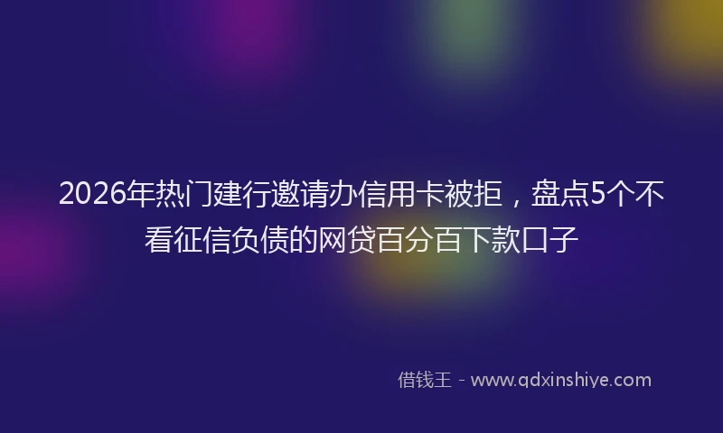 2026年热门建行邀请办信用卡被拒，盘点5个不看征信负债的网贷百分百下款口子