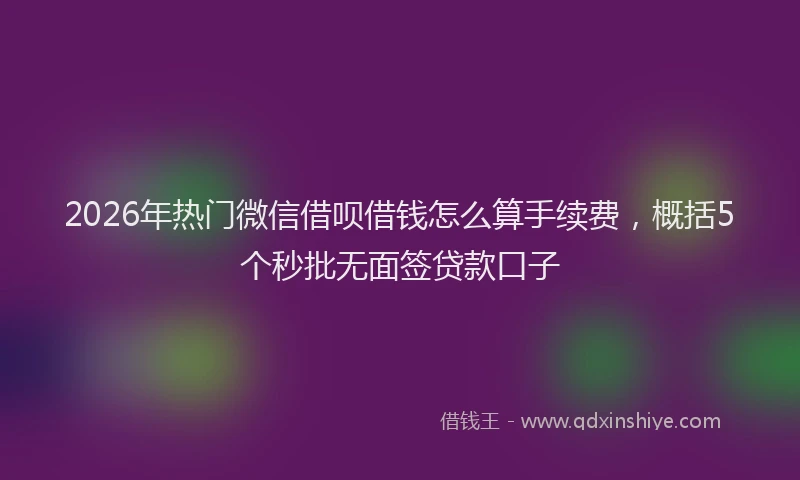 2026年热门微信借呗借钱怎么算手续费，概括5个秒批无面签贷款口子