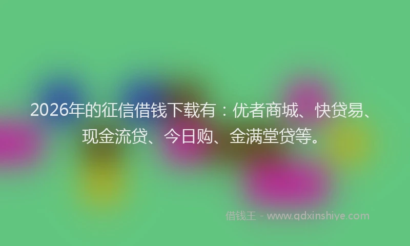 2026年的征信借钱下载有：优者商城、快贷易、现金流贷、今日购、金满堂贷等。