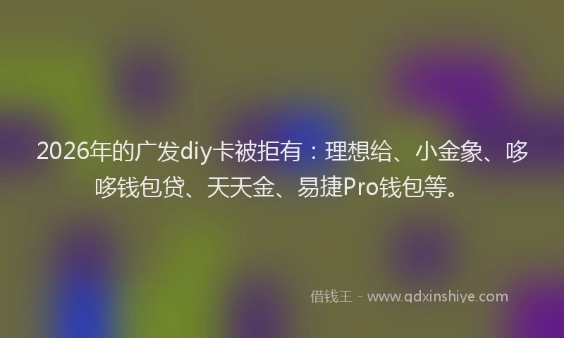 2026年的广发diy卡被拒有：理想给、小金象、哆哆钱包贷、天天金、易捷Pro钱包等。