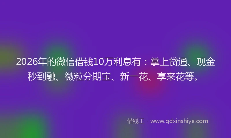 2026年的微信借钱10万利息有：掌上贷通、现金秒到融、微粒分期宝、新一花、享来花等。