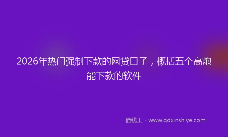 2026年热门强制下款的网贷口子，概括五个高炮能下款的软件