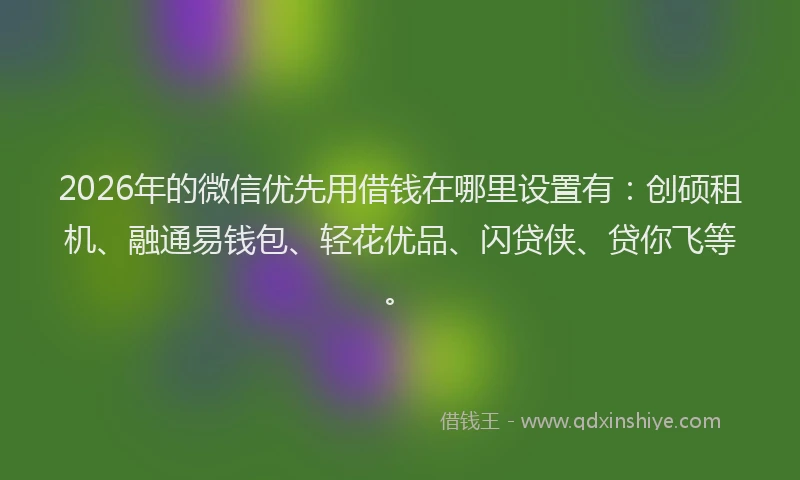 2026年的微信优先用借钱在哪里设置有:创硕租机、融通易钱包、轻花优品、闪贷侠、贷你飞等。