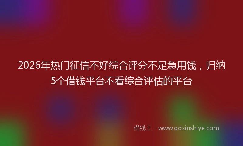 2026年热门征信不好综合评分不足急用钱，归纳5个借钱平台不看综合评估的平台