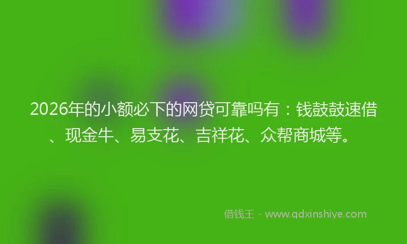 2026年的小额必下的网贷可靠吗有：钱鼓鼓速借、现金牛、易支花、吉祥花、众帮商城等。