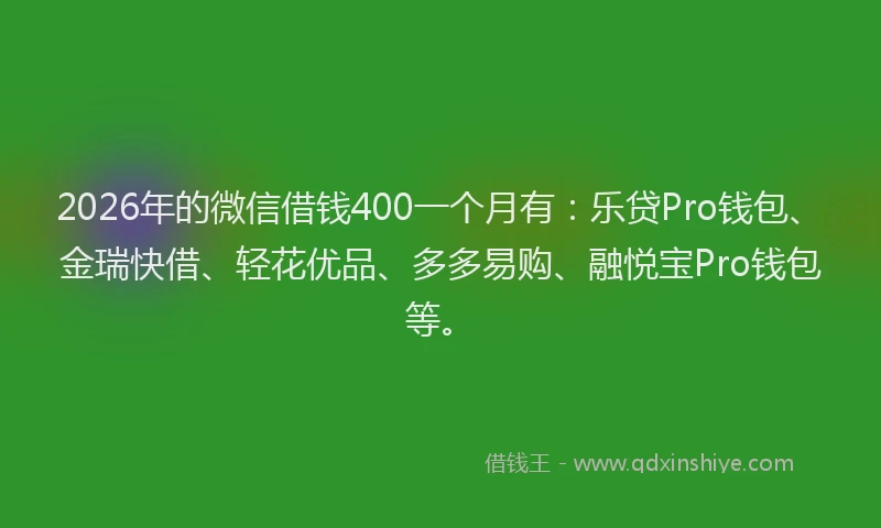 2026年的微信借钱400一个月有：乐贷Pro钱包、金瑞快借、轻花优品、多多易购、融悦宝Pro钱包等。