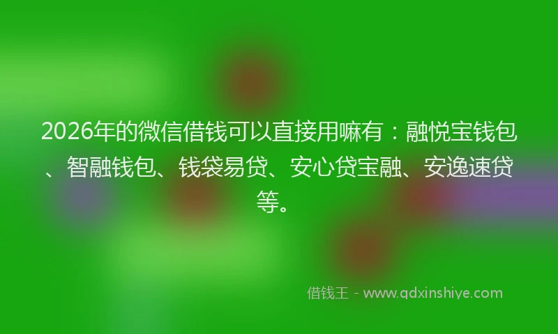 2026年的微信借钱可以直接用嘛有:融悦宝钱包、智融钱包、钱袋易贷、安心贷宝融、安逸速贷等。