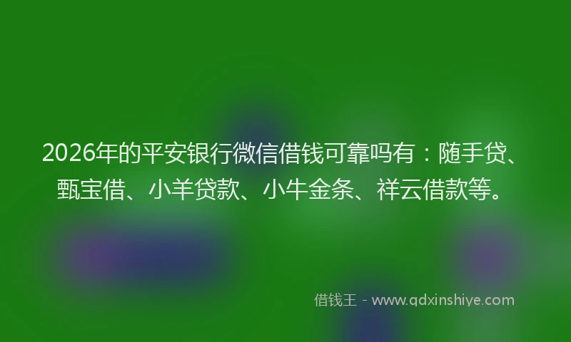 2026年的平安银行微信借钱可靠吗有：随手贷、甄宝借、小羊贷款、小牛金条、祥云借款等。