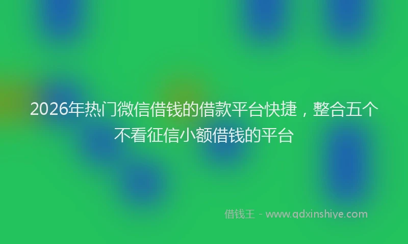2026年热门微信借钱的借款平台快捷，整合五个不看征信小额借钱的平台