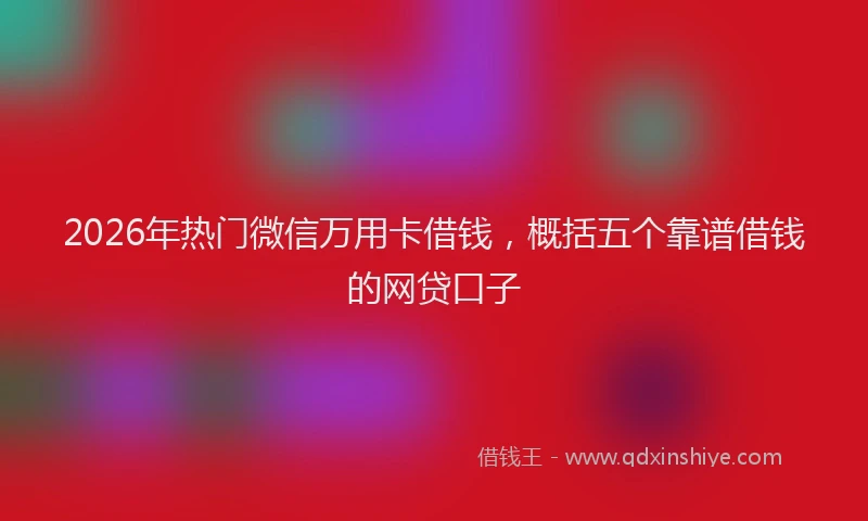 2026年热门微信万用卡借钱，概括五个靠谱借钱的网贷口子
