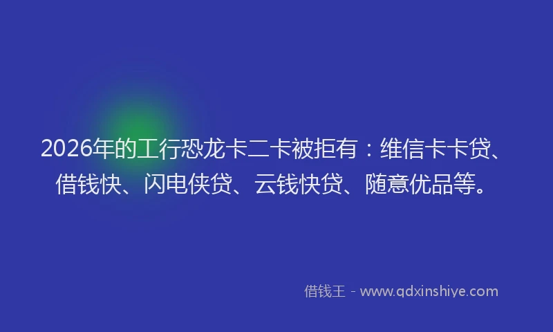 2026年的工行恐龙卡二卡被拒有：维信卡卡贷、借钱快、闪电侠贷、云钱快贷、随意优品等。