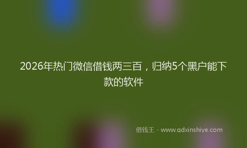 2026年热门微信借钱两三百，归纳5个黑户能下款的软件