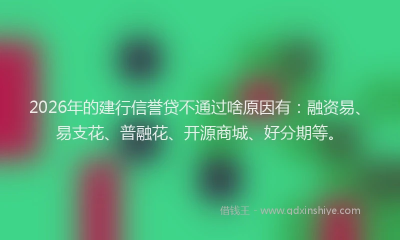 2026年的建行信誉贷不通过啥原因有：融资易、易支花、普融花、开源商城、好分期等。