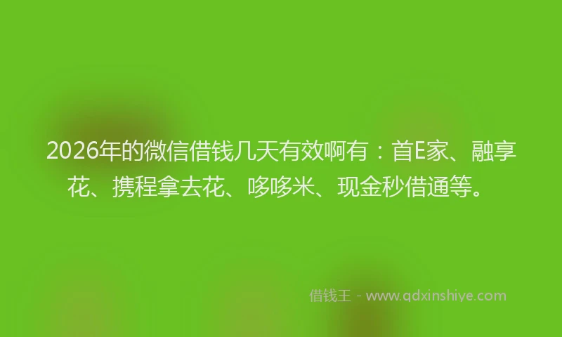 2026年的微信借钱几天有效啊有：首E家、融享花、携程拿去花、哆哆米、现金秒借通等。