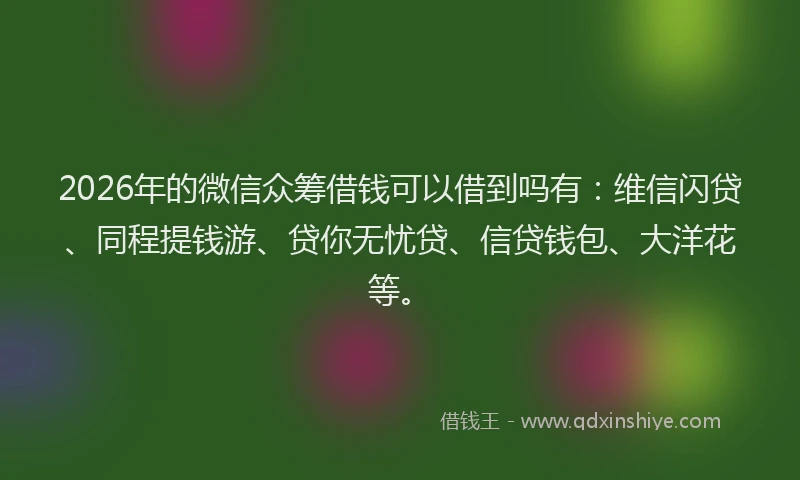 2026年的微信众筹借钱可以借到吗有：维信闪贷、同程提钱游、贷你无忧贷、信贷钱包、大洋花等。
