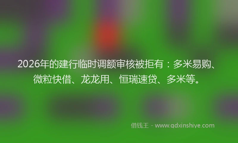 2026年的建行临时调额审核被拒有:多米易购、微粒快借、龙龙用、恒瑞速贷、多米等。