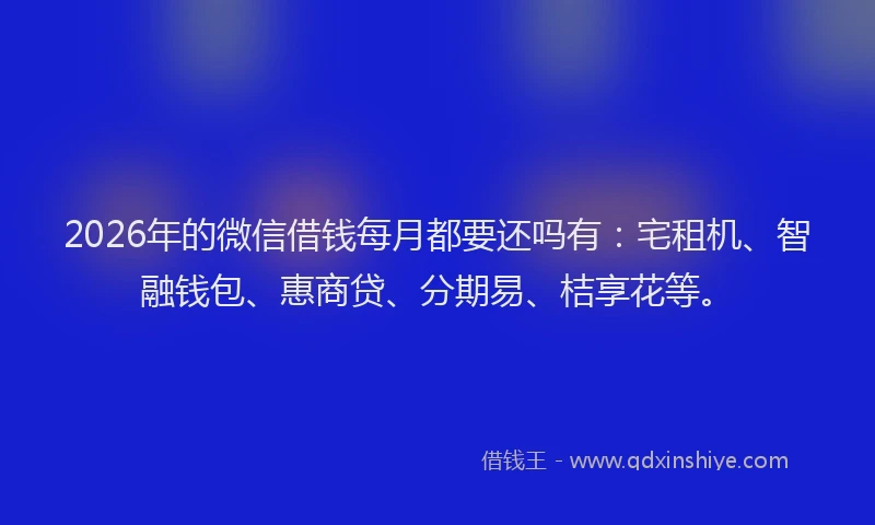 2026年的微信借钱每月都要还吗有:宅租机、智融钱包、惠商贷、分期易、桔享花等。