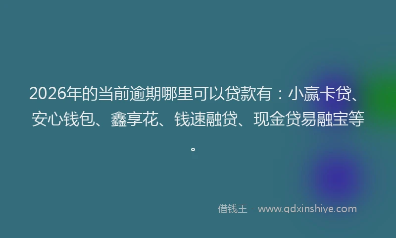 2026年的当前逾期哪里可以贷款有：小赢卡贷、安心钱包、鑫享花、钱速融贷、现金贷易融宝等。