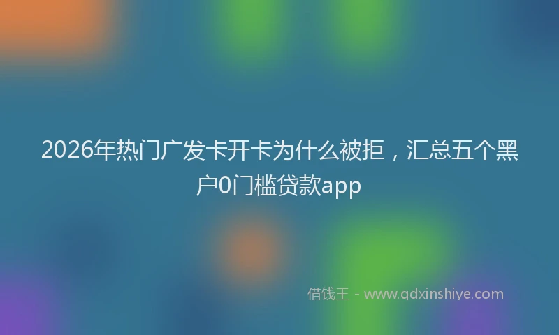 2026年热门广发卡开卡为什么被拒,汇总五个黑户0门槛贷款app
