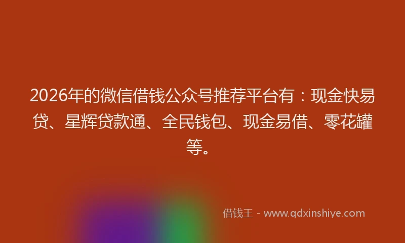 2026年的微信借钱公众号推荐平台有:现金快易贷、星辉贷款通、全民钱包、现金易借、零花罐等。