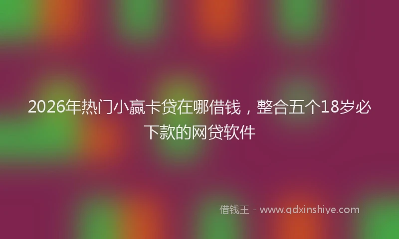 2026年热门小赢卡贷在哪借钱，整合五个18岁必下款的网贷软件
