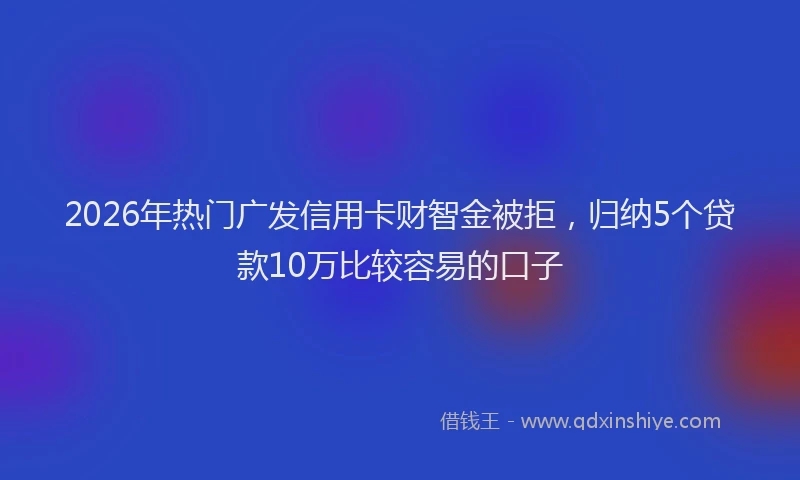 2026年热门广发信用卡财智金被拒，归纳5个贷款10万比较容易的口子