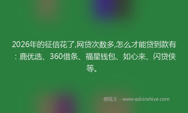 2026年的征信花了,网贷次数多,怎么才能贷到款有：鹿优选、360借条、福星钱包、如心来、闪贷侠等。