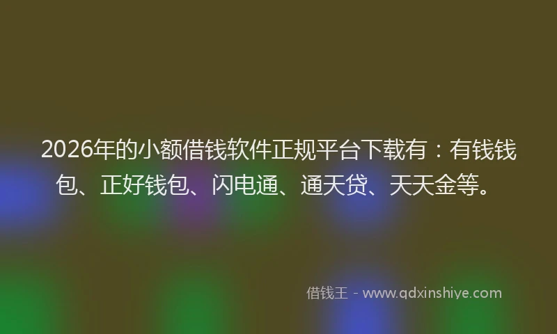 2026年的小额借钱软件正规平台下载有:有钱钱包、正好钱包、闪电通、通天贷、天天金等。