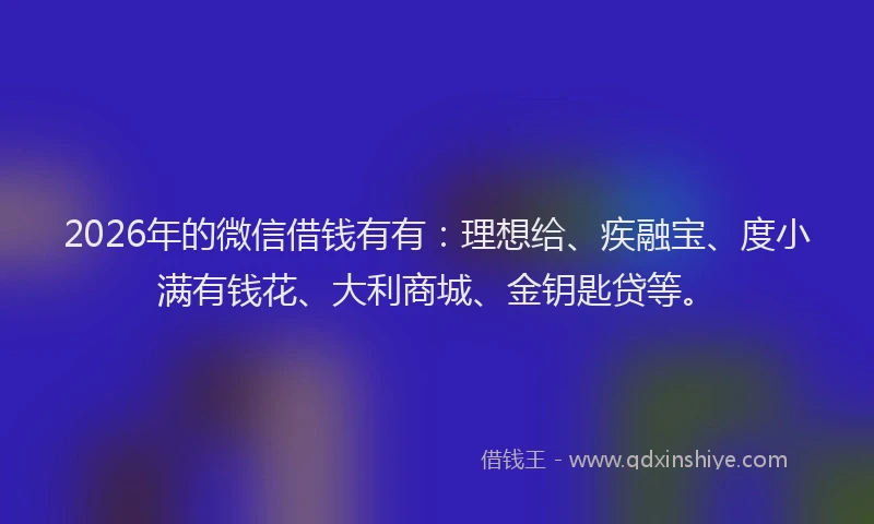 2026年的微信借钱有有：理想给、疾融宝、度小满有钱花、大利商城、金钥匙贷等。