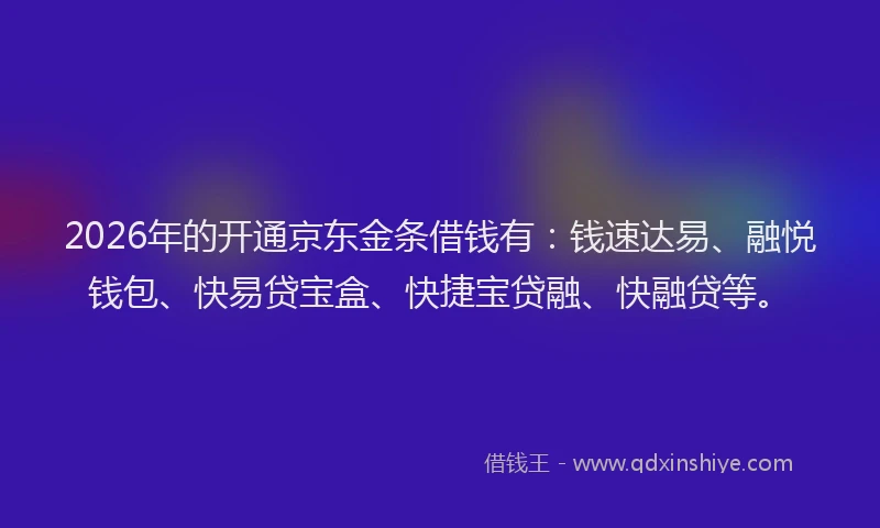 2026年的开通京东金条借钱有：钱速达易、融悦钱包、快易贷宝盒、快捷宝贷融、快融贷等。