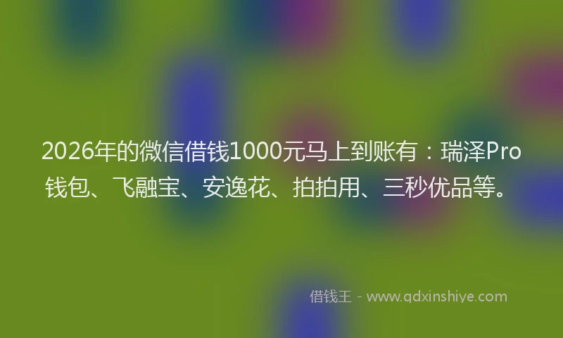 2026年的微信借钱1000元马上到账有：瑞泽Pro钱包、飞融宝、安逸花、拍拍用、三秒优品等。