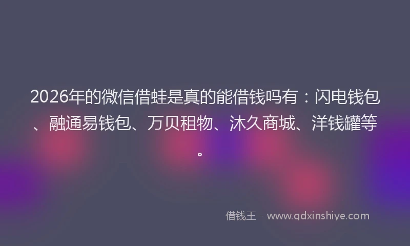 2026年的微信借蛙是真的能借钱吗有：闪电钱包、融通易钱包、万贝租物、沐久商城、洋钱罐等。