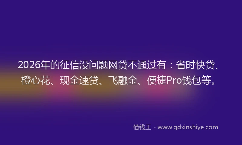 2026年的征信没问题网贷不通过有：省时快贷、橙心花、现金速贷、飞融金、便捷Pro钱包等。