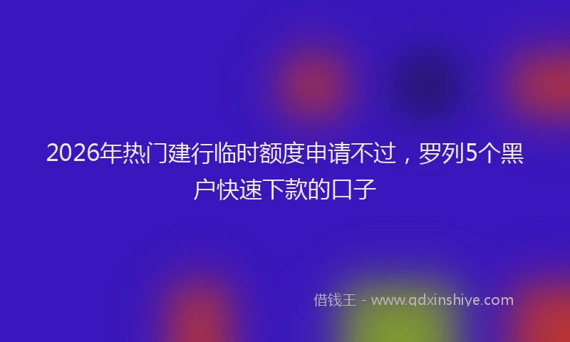 2026年热门建行临时额度申请不过，罗列5个黑户快速下款的口子