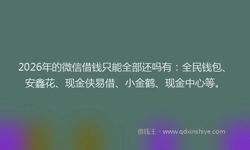 2026年的微信借钱只能全部还吗有：全民钱包、安鑫花、现金侠易借、小金鹤、现金中心等。