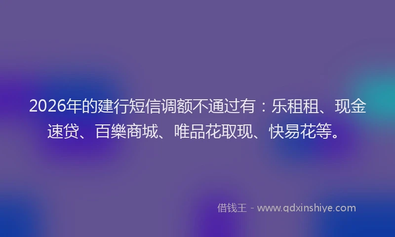 2026年的建行短信调额不通过有：乐租租、现金速贷、百樂商城、唯品花取现、快易花等。
