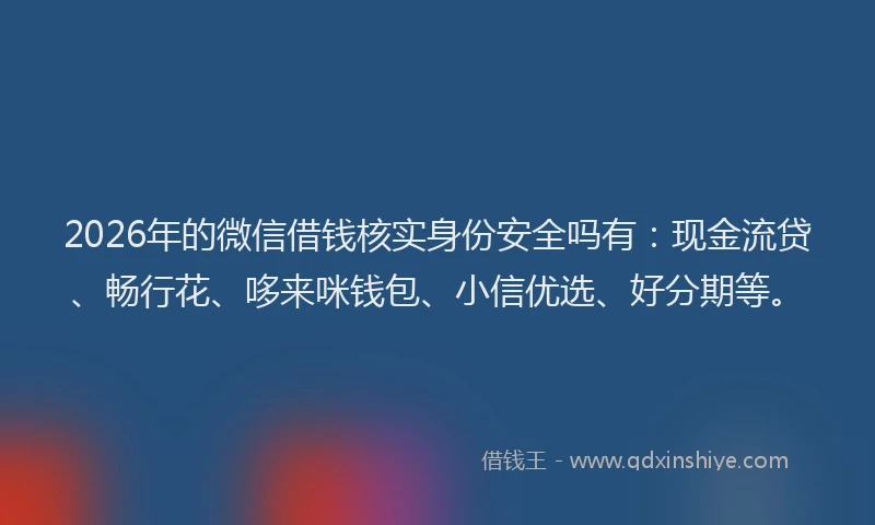 2026年的微信借钱核实身份安全吗有：现金流贷、畅行花、哆来咪钱包、小信优选、好分期等。