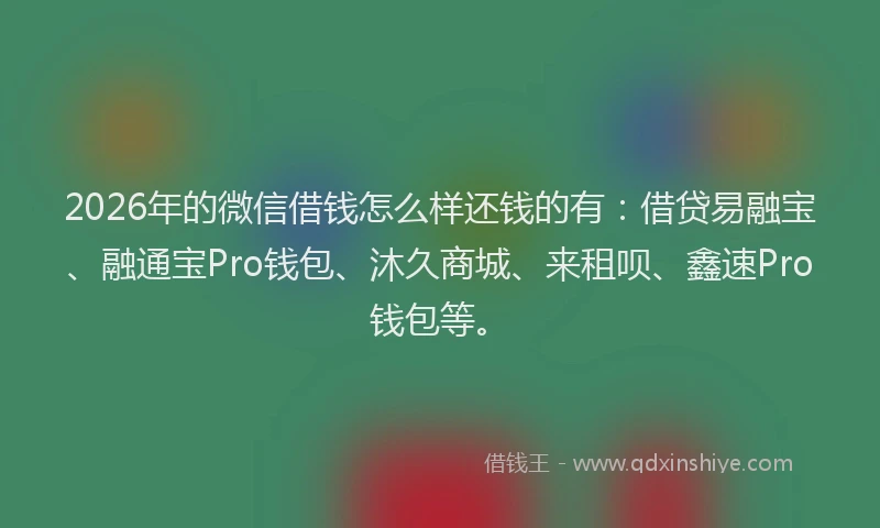 2026年的微信借钱怎么样还钱的有:借贷易融宝、融通宝Pro钱包、沐久商城、来租呗、鑫速Pro钱包等。