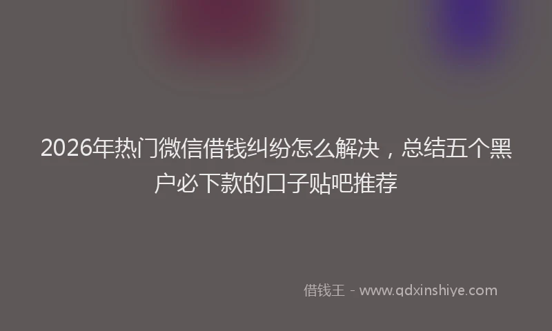 2026年热门微信借钱纠纷怎么解决，总结五个黑户必下款的口子贴吧推荐